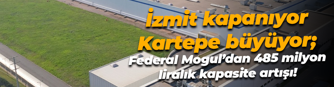İzmit kapanıyor, Kartepe büyüyor; Federal Mogul’dan 485 milyon liralık kapasite artışı!
