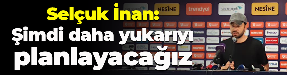 Selçuk İnan: Şimdi daha yukarıyı planlayacağız