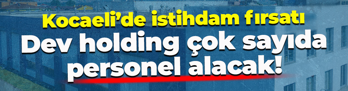 Kocaeli’de istihdam fırsatı... Dev holding çok sayıda personel alacak!