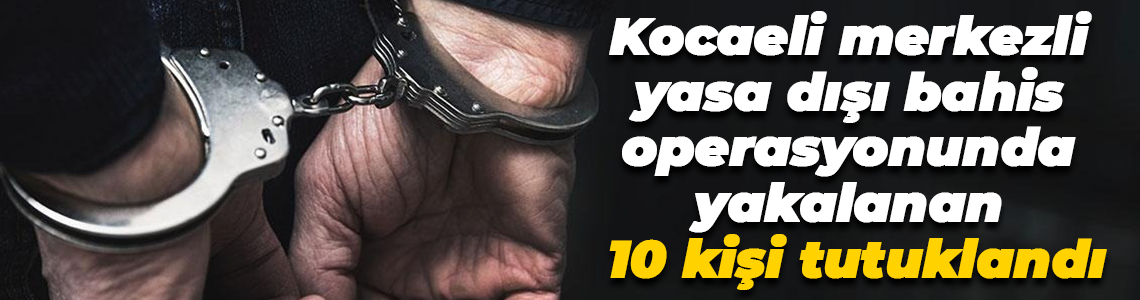 Kocaeli merkezli yasa dışı bahis operasyonunda yakalanan 10 kişi tutuklandı