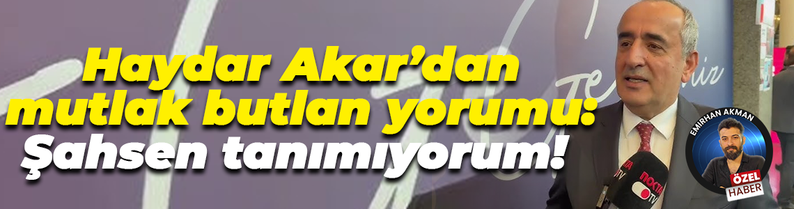 Haydar Akar’dan mutlak butlan yorumu: Şahsen tanımıyorum!