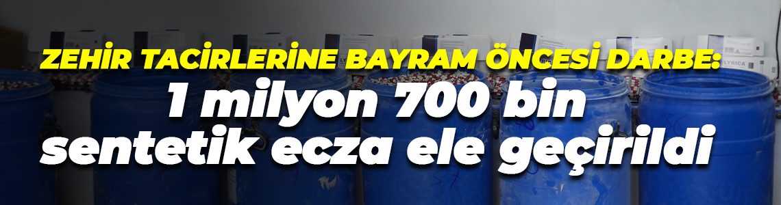Zehir tacirlerine bayram öncesi darbe: 1 milyon 700 bin sentetik ecza ele geçirildi