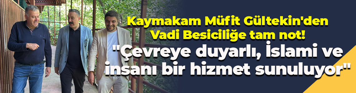 Kaymakam Müfit Gültekin'den Vadi Besiciliğe tam not! "Çevreye duyarlı, İslami ve insanı bir hizmet"