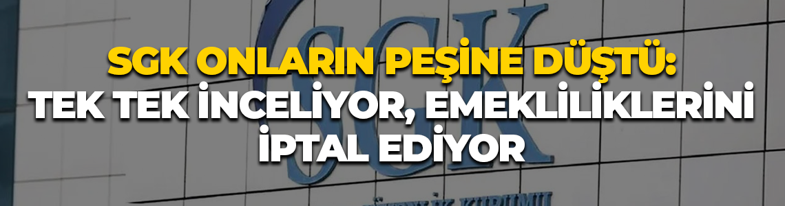 SGK onların peşine düştü: Tek tek inceliyor, emekliliklerini iptal ediyor!