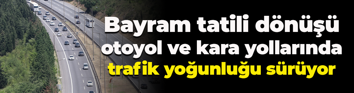 Bayram tatili dönüşü otoyol ve kara yollarında trafik yoğunluğu sürüyor