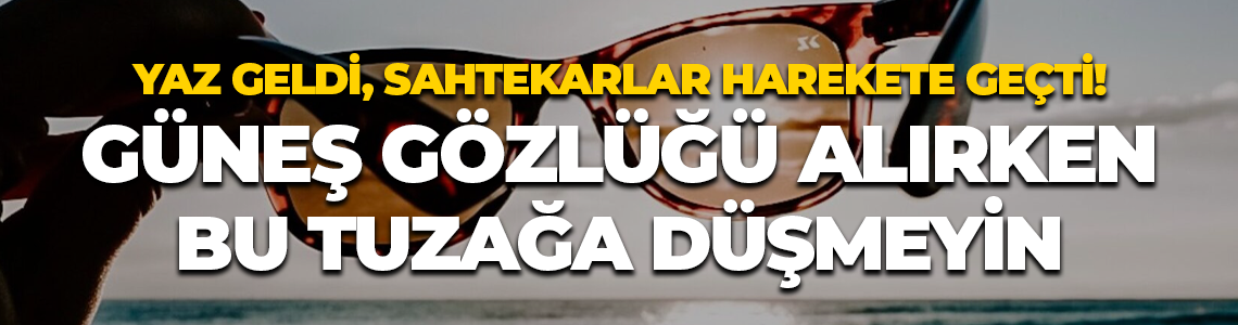 Yaz geldi, sahtekarlar harekete geçti! Güneş gözlüğü alırken bu tuzağa düşmeyin