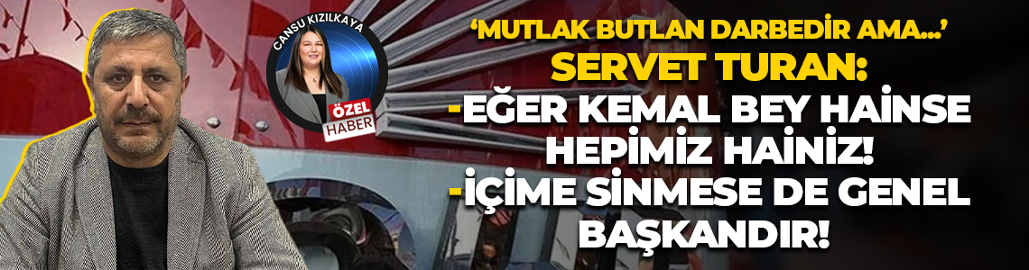 Servet Turan: Eğer Kemal Bey hainse hepimiz hainiz!