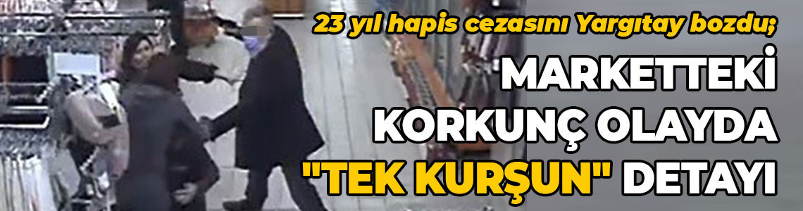 23 yıl hapis cezasını Yargıtay bozdu; Marketteki korkunç olayda "tek kurşun" detayı