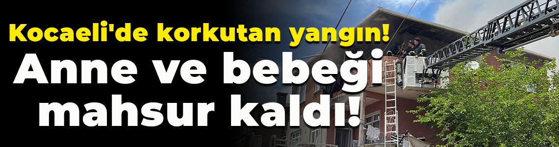 Kocaeli'de korkutan yangın! Anne ve bebeği mahsur kaldı!
