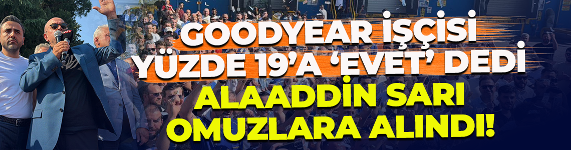 Goodyear işçisi yüzde 19’a ‘evet’ dedi... Alaaddin Sarı omuzlara alındı!