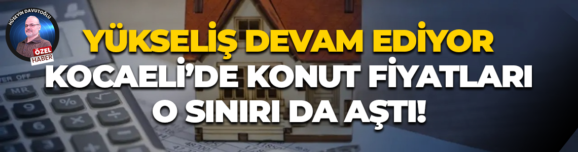 Yükseliş devam ediyor; Kocaeli’de konut fiyatları o sınırı da aştı!