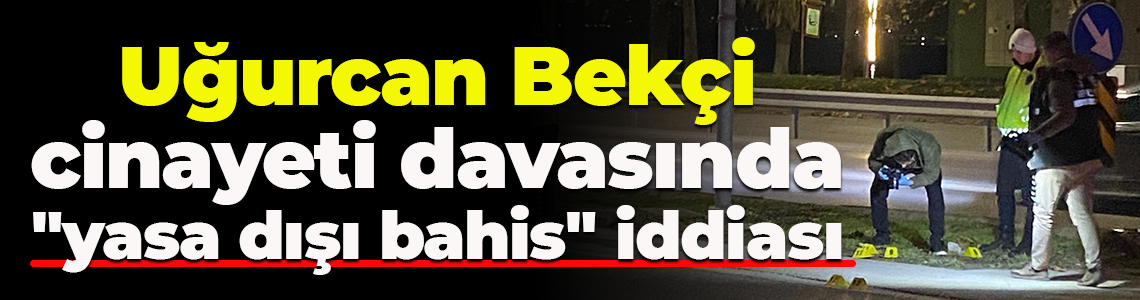 Uğurcan Bekçi cinayeti davasında "yasa dışı bahis" iddiası