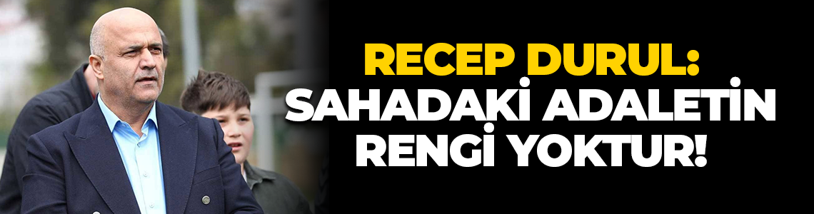 Recep Durul: Sahadaki adaletin rengi yoktur!