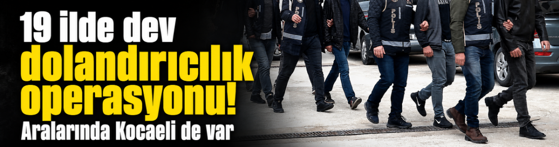 19 ilde dev dolandırıcılık operasyonu! Aralarında Kocaeli de var