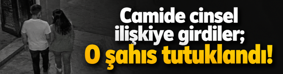 Camide cinsel ilişkiye girdiler; O şahıs tutuklandı!