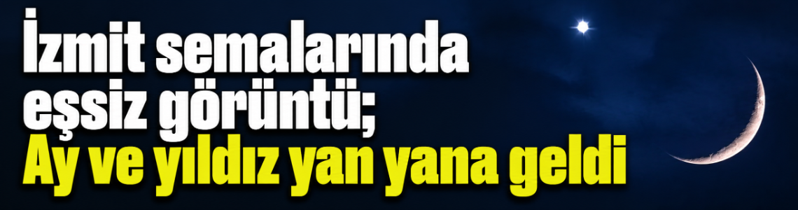 İzmit semalarında eşsiz görüntü; Ay ve yıldız yan yana geldi