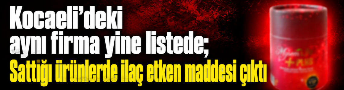 Kocaeli’deki aynı firma yine listede; Sattığı ürünlerde ilaç etken maddesi çıktı