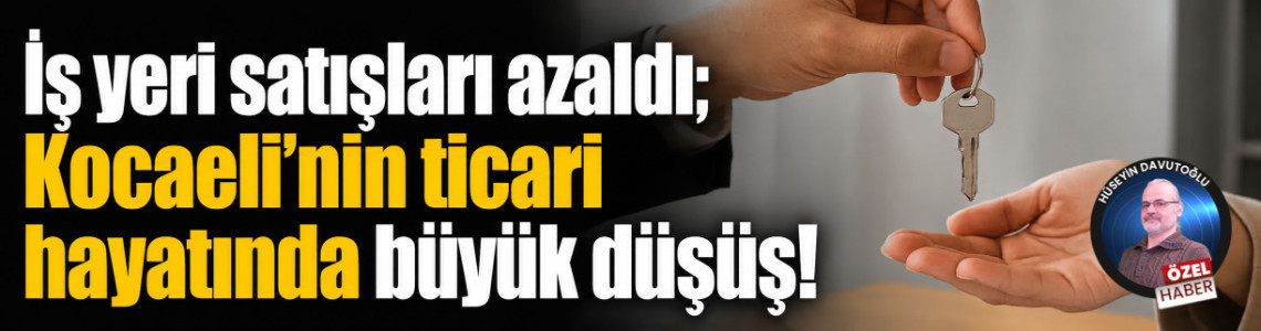 İş yeri satışları azaldı; Kocaeli’nin ticari hayatında büyük düşüş!