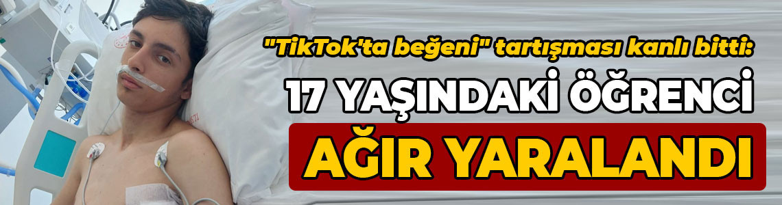 "TikTok'ta beğeni" tartışması kanlı bitti: 17 yaşındaki öğrenci ağır yaralandı