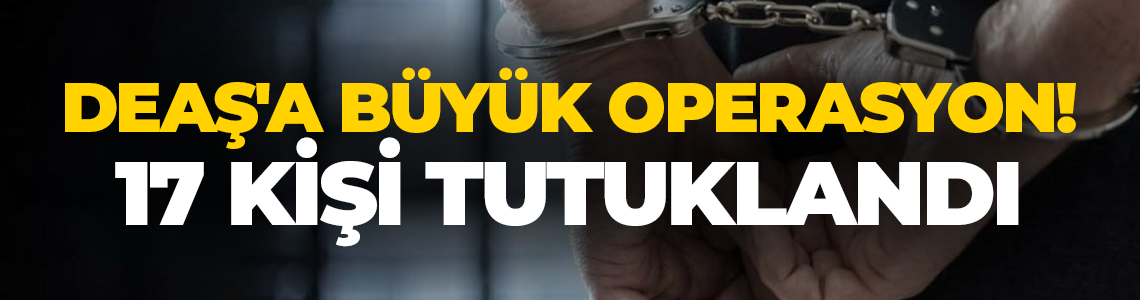 DEAŞ'a büyük operasyon! 17 kişi tutuklandı