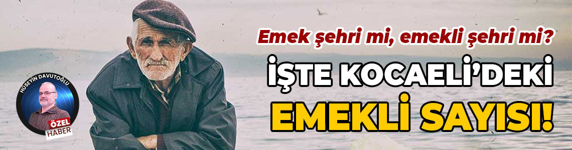 Emek şehri mi, emekli şehri mi? İşte Kocaeli’deki emekli sayısı!
