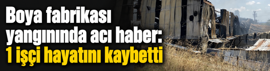 Boya fabrikası yangınında acı haber: 1 işçi hayatını kaybetti