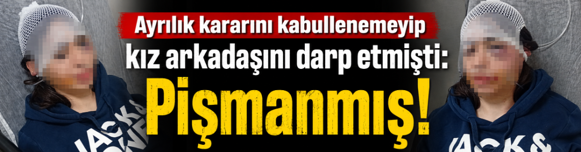 Ayrılık kararını kabullenemeyip kız arkadaşını darp etmişti: Pişmanmış!