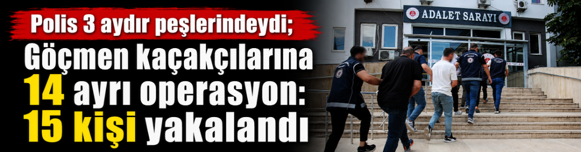 Polis 3 aydır peşlerindeydi; Göçmen kaçakçılarına 14 ayrı operasyon: 15 kişi yakalandı
