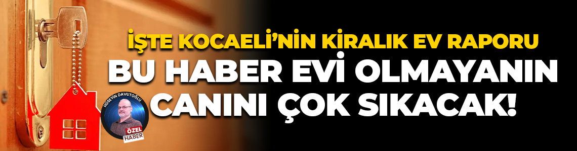 İşte Kocaeli’nin kiralık ev raporu; Bu haber evi olmayanın canını çok sıkacak!