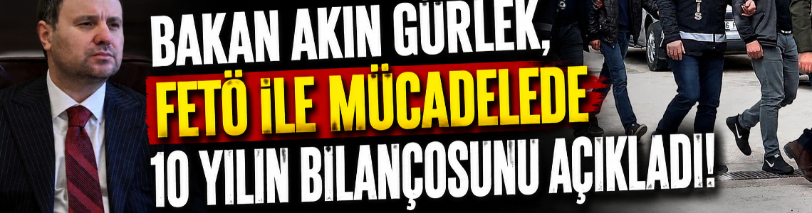 Bakan Akın Gürlek, FETÖ ile mücadelede 10 yılın bilançosunu açıkladı!