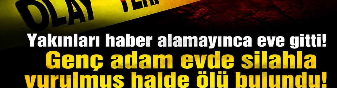 Yakınları haber alamayınca eve gitti! Genç adam evde silahla vurulmuş halde ölü bulundu!