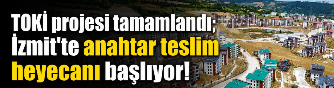 TOKİ projesi tamamlandı; İzmit'te anahtar teslim heyecanı başlıyor!