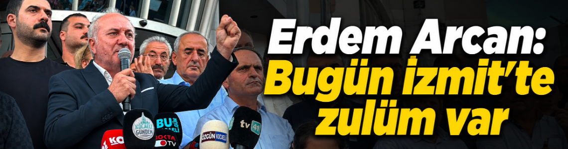 Erdem Arcan: Bugün İzmit’te zulüm var