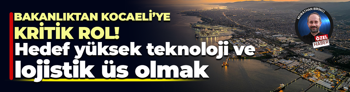 Sanayi ve Teknoloji Bakanlığı’ndan Kocaeli’ye kritik rol! Hedef ileri teknoloji ve lojistik üs olmak