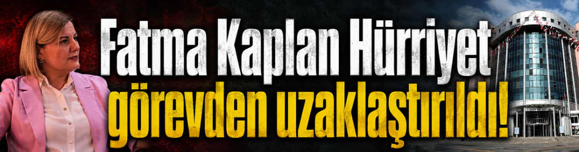 Fatma Kaplan Hürriyet görevden uzaklaştırıldı