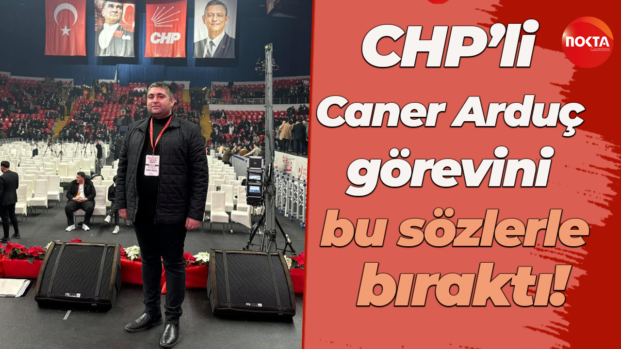 CHP’li Caner Arduç görevini bu sözlerle bıraktı
