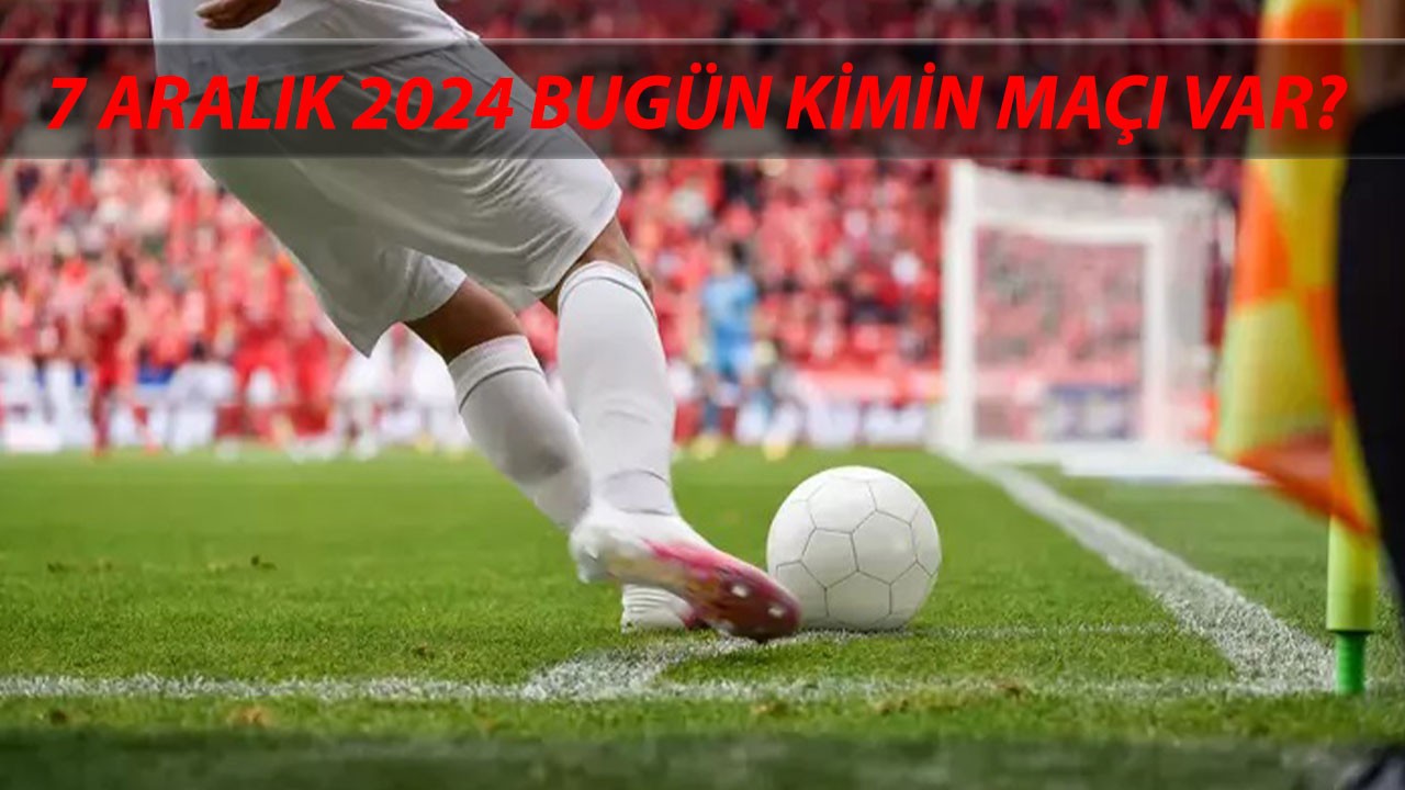 7 Aralık 2024 Cumartesi Maçları | Süper Lig, Bundesliga, Premier Lig Bugün Kimin Maçı Var?