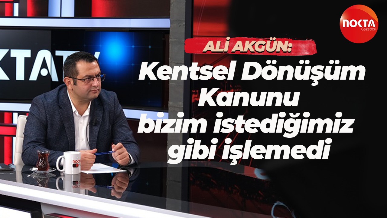 Ali Akgün: Kentsel Dönüşüm Kanunu bizim istediğimiz gibi işlemedi