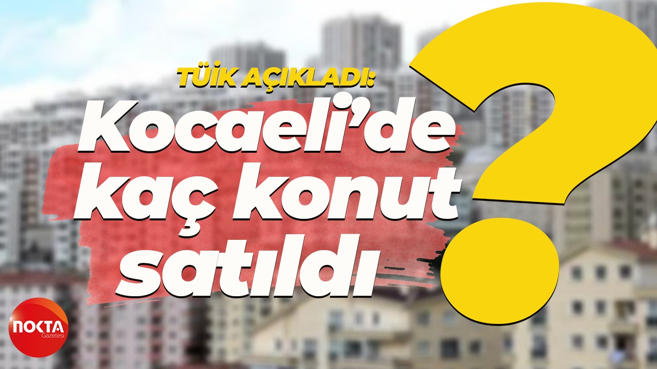 TÜİK verileri açıkladı: Kocaeli'de kaç konut satıldı?