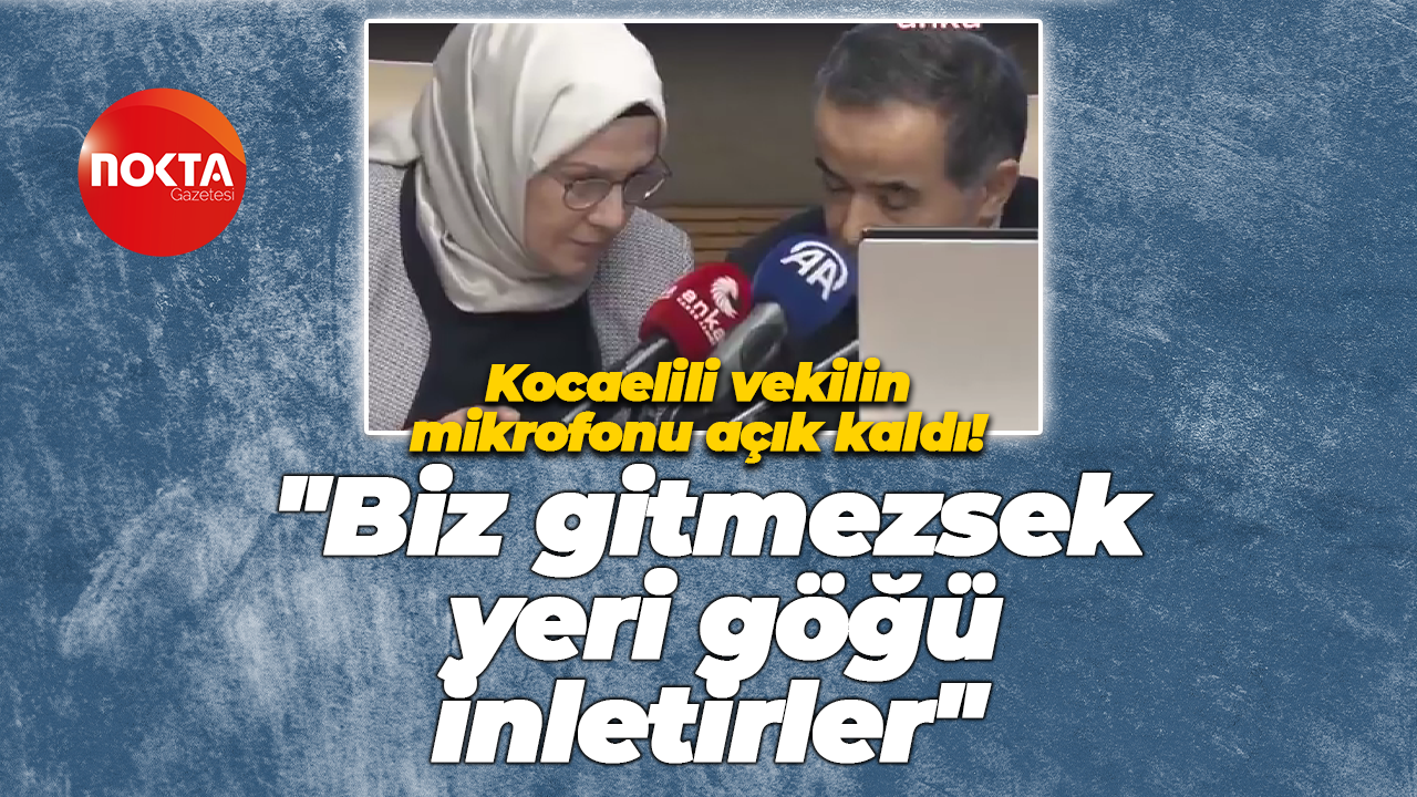 Kocaelili vekilin mikrofonu açık kaldı! "Bİz gitmezsek yeri göğü inletirler"