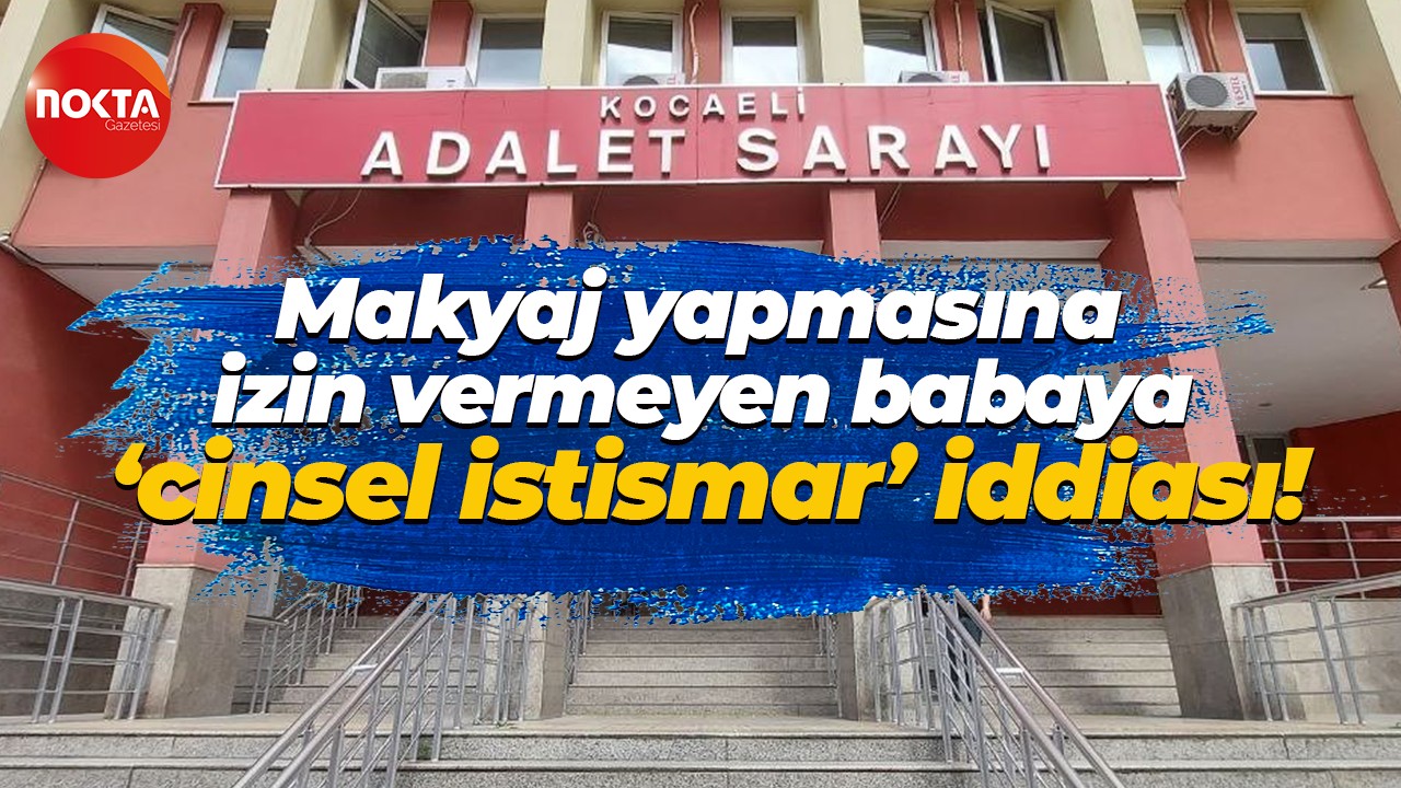 Kocaeli'de kızına makyaj yapmasına izin vermeyen babaya 'cinsel istismar' iddiası