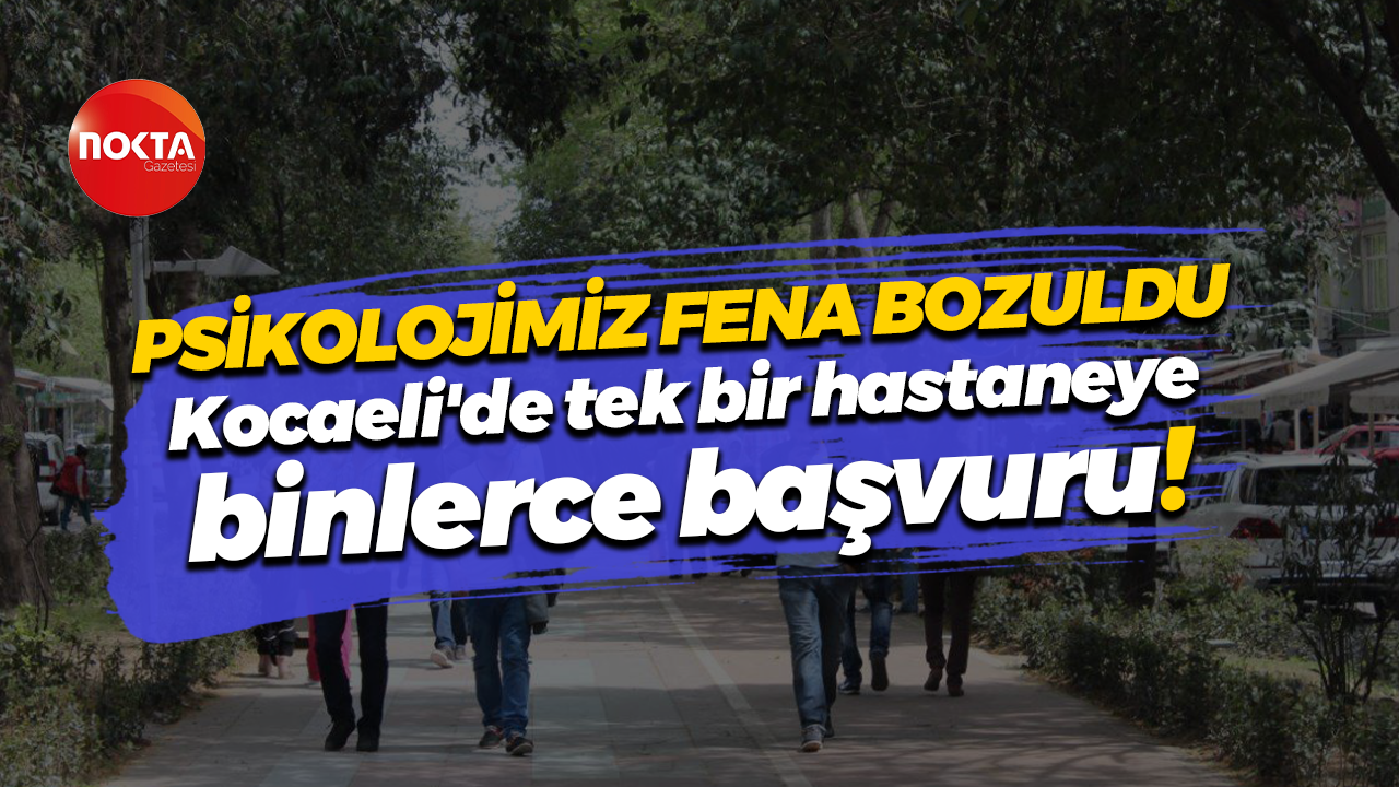 Psikolojimiz fena bozuldu, Kocaeli'de tek bir hastaneye binlerce başvuru!