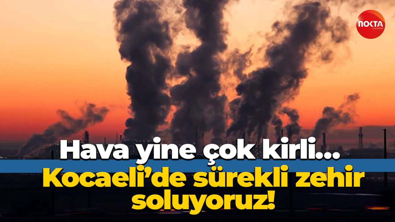 Hava yine çok kirli… Kocaeli’de sürekli zehir soluyoruz!