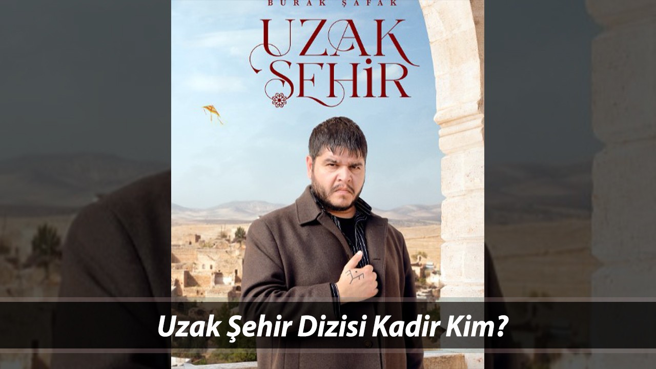 Uzak Şehir Dizisi Kadir Kim? Burak Şafak Kimdir, Kaç Yaşında? Burak Şafak Hangi Dizilerde Oynadı?