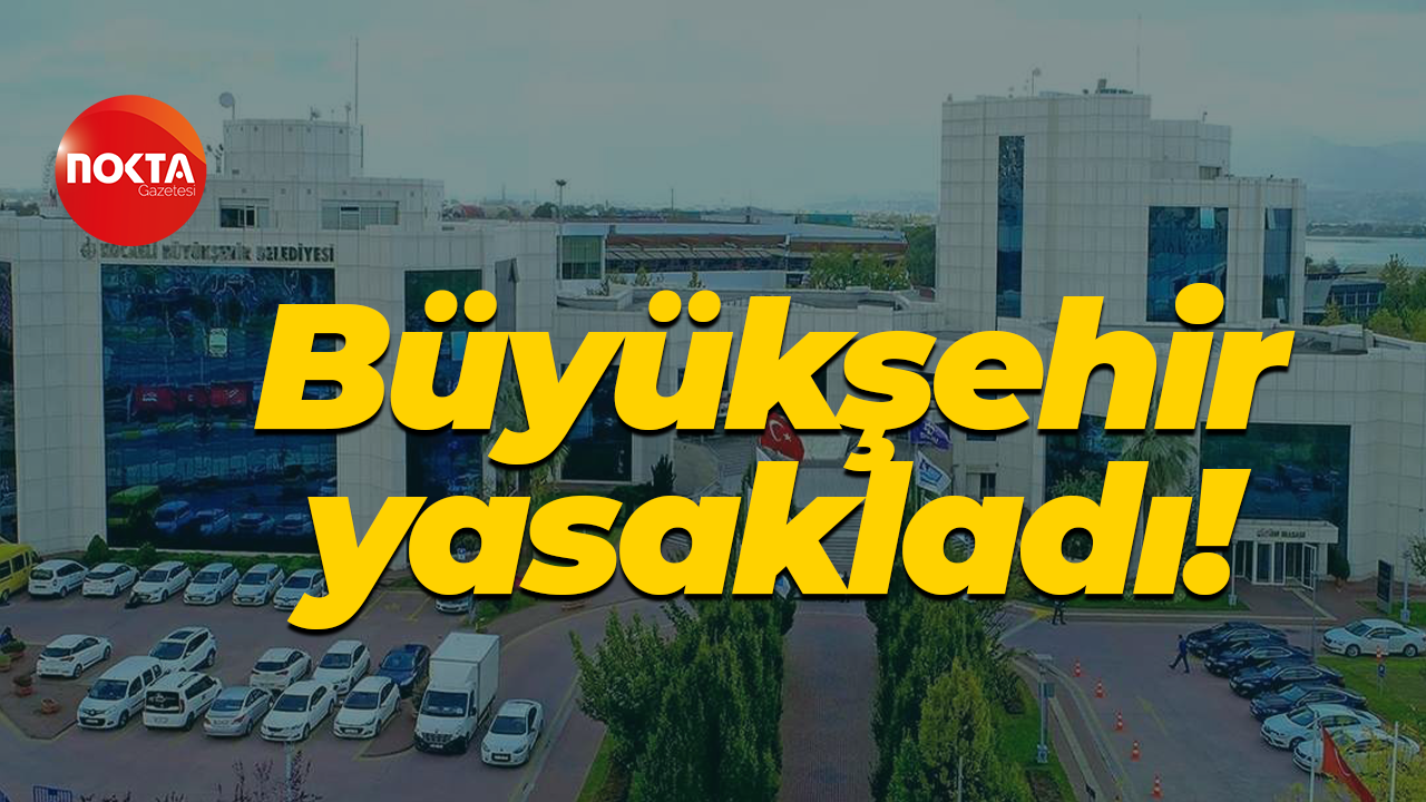 Kocaeli Büyükşehir Belediyesi yasakladı!