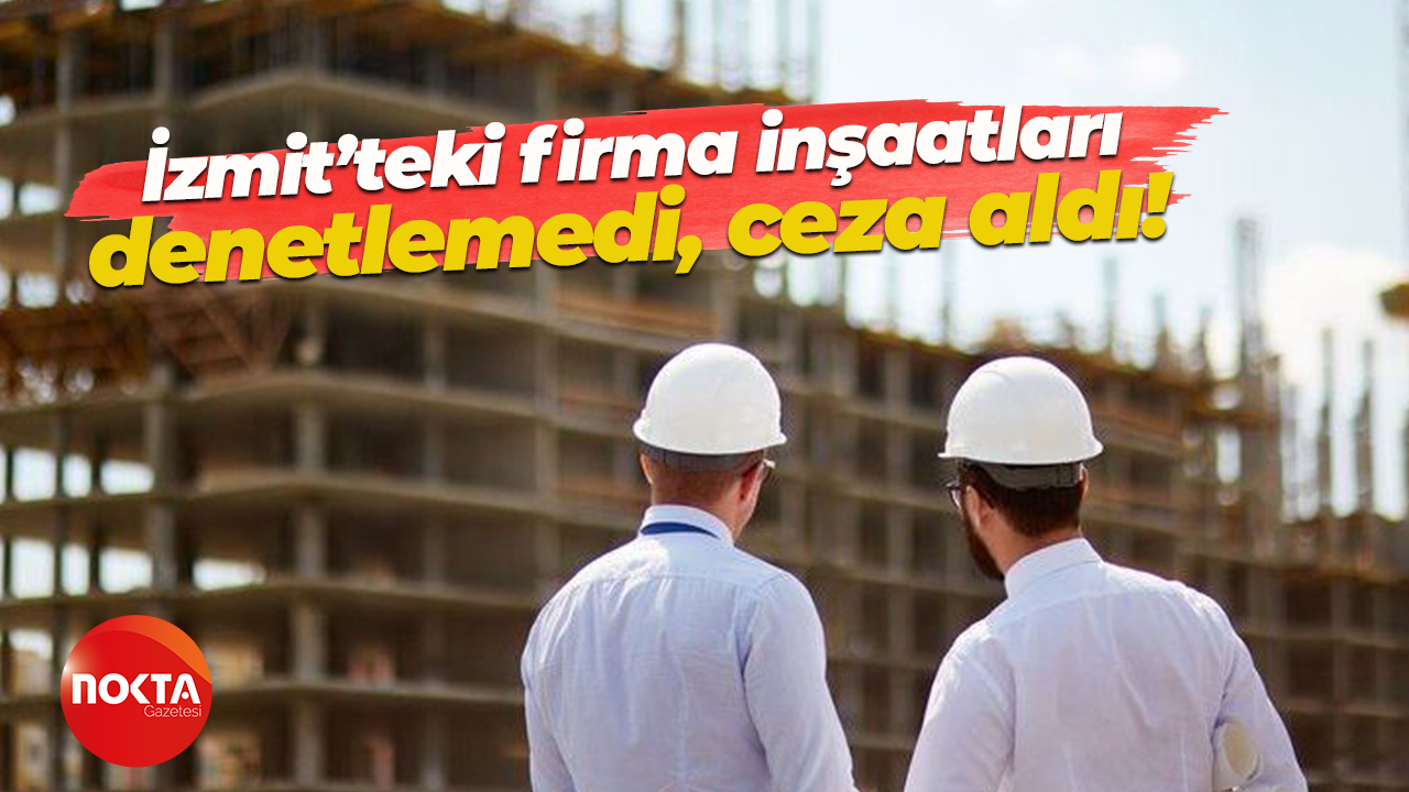 İzmit’teki firma inşaatları denetlemedi, ceza aldı!