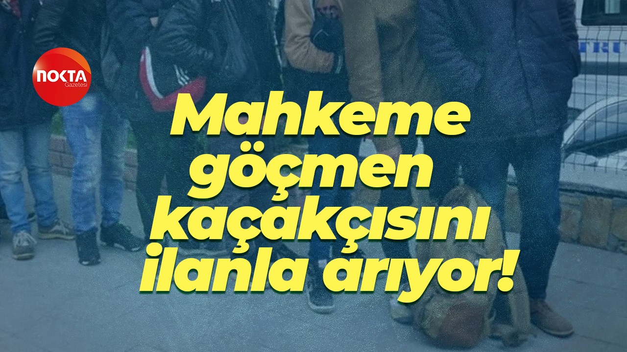 Mahkeme göçmen kaçakçısını ilanla arıyor!