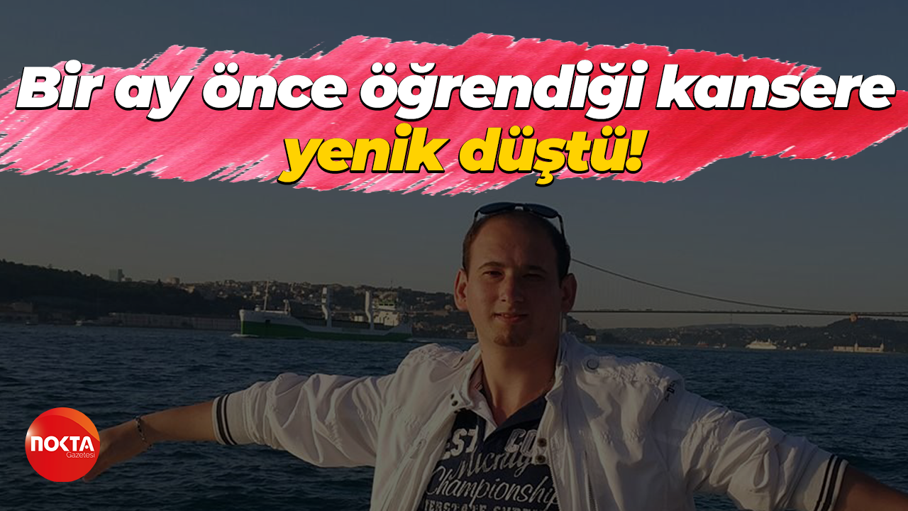 Bir ay önce öğrendiği kansere yenik düştü