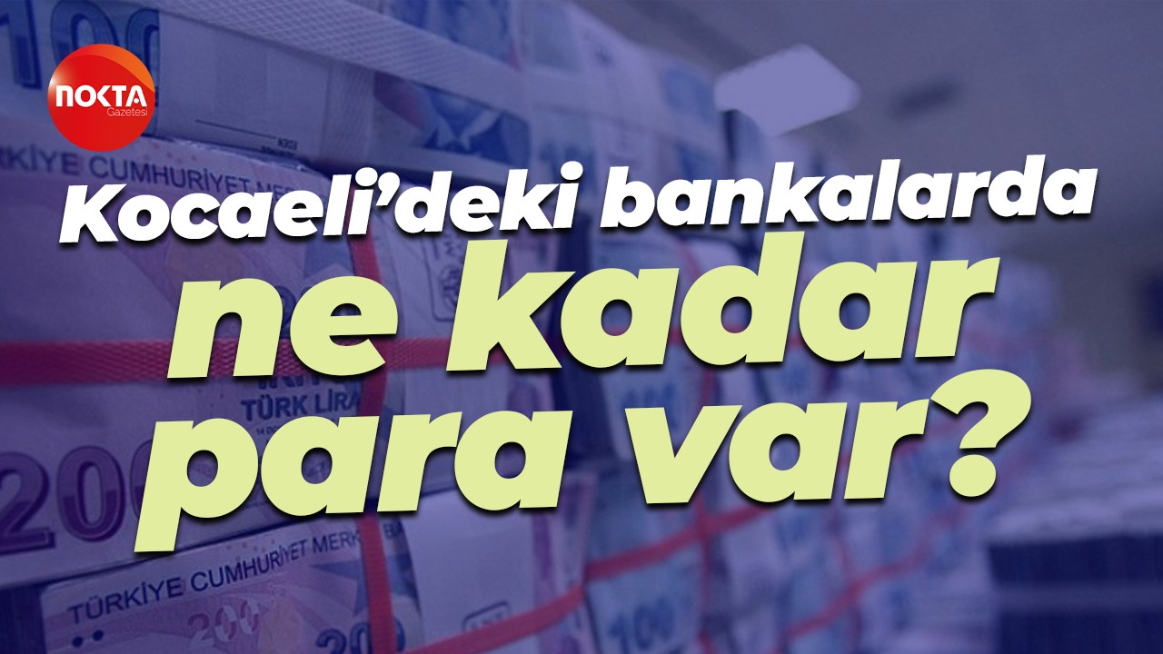Kocaeli’deki bankalarda ne kadar para var?