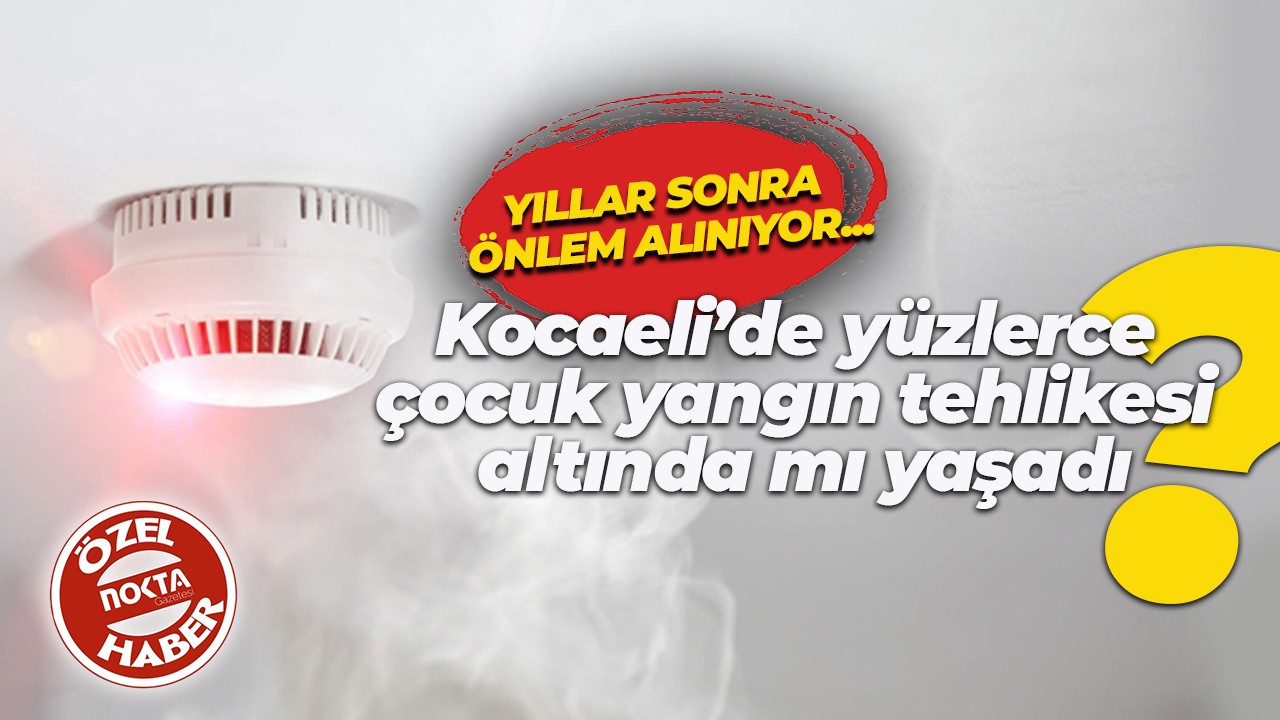 Yıllar sonra önlem alınıyor… Kocaeli’de yüzlerce çocuk yangın tehlikesi altında mı yaşadı?